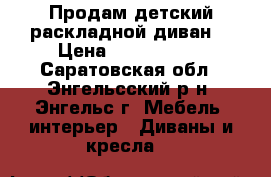 Продам детский,раскладной диван. › Цена ­ 2000-3000 - Саратовская обл., Энгельсский р-н, Энгельс г. Мебель, интерьер » Диваны и кресла   